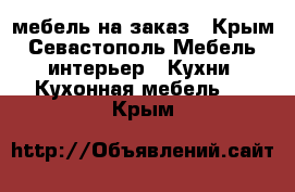 мебель на заказ - Крым, Севастополь Мебель, интерьер » Кухни. Кухонная мебель   . Крым